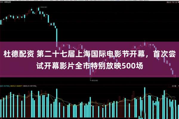 杜德配资 第二十七届上海国际电影节开幕，首次尝试开幕影片全市特别放映500场