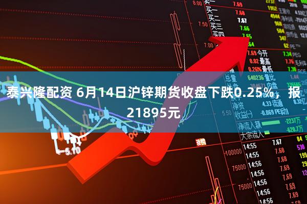 泰兴隆配资 6月14日沪锌期货收盘下跌0.25%，报21895元