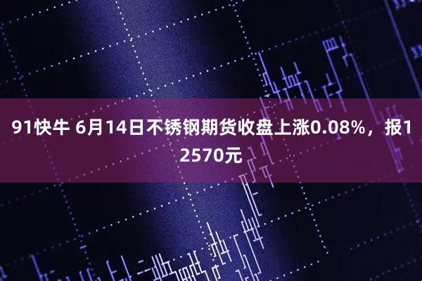 91快牛 6月14日不锈钢期货收盘上涨0.08%，报12570元
