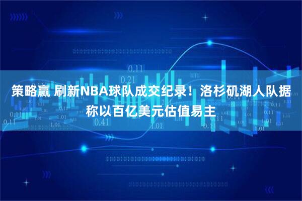 策略赢 刷新NBA球队成交纪录！洛杉矶湖人队据称以百亿美元估值易主