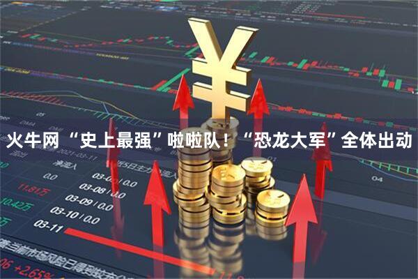 火牛网 “史上最强”啦啦队！“恐龙大军”全体出动