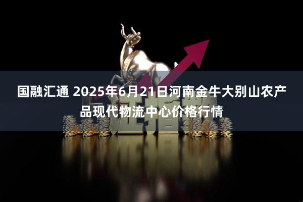 国融汇通 2025年6月21日河南金牛大别山农产品现代物流中心价格行情