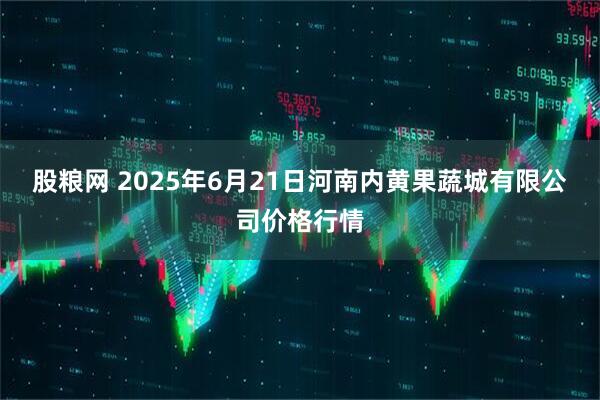 股粮网 2025年6月21日河南内黄果蔬城有限公司价格行情
