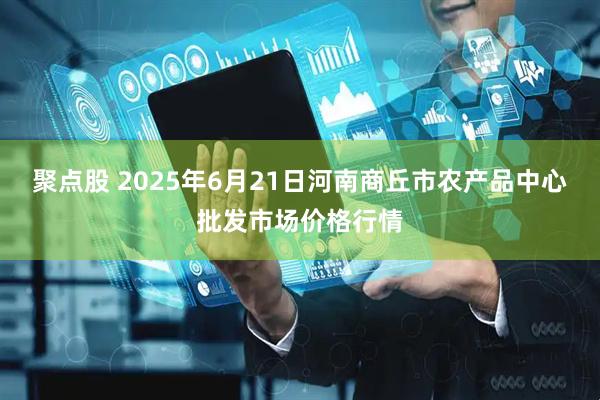 聚点股 2025年6月21日河南商丘市农产品中心批发市场价格行情