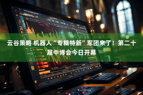 云谷策略 机器人“专精特新”军团来了！第二十届中博会今日开幕