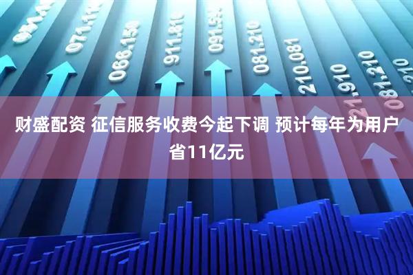 财盛配资 征信服务收费今起下调 预计每年为用户省11亿元