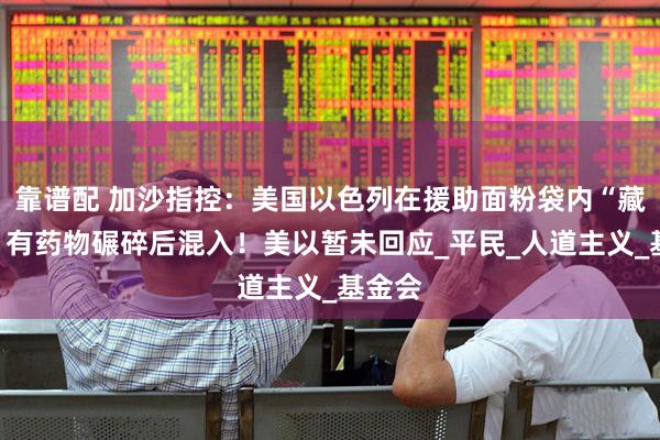 靠谱配 加沙指控：美国以色列在援助面粉袋内“藏毒”，有药物碾碎后混入！美以暂未回应_平民_人道主义_基金会