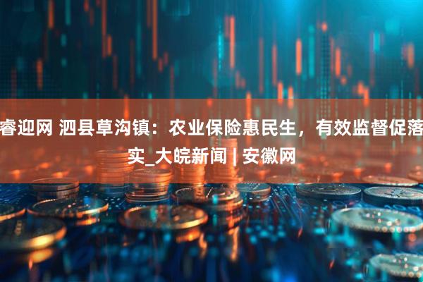 睿迎网 泗县草沟镇：农业保险惠民生，有效监督促落实_大皖新闻 | 安徽网
