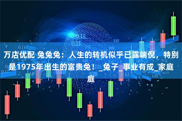 万店优配 兔兔兔：人生的转机似乎已露端倪，特别是1975年出生的富贵兔！_兔子_事业有成_家庭