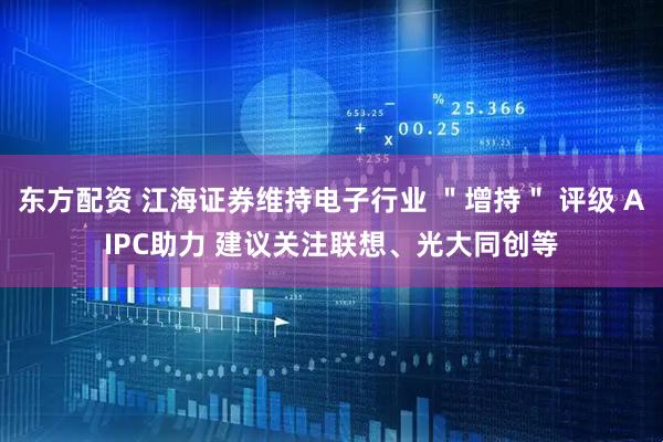东方配资 江海证券维持电子行业 ＂增持＂ 评级 AIPC助力 建议关注联想、光大同创等