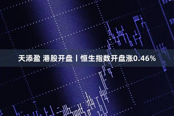 天添盈 港股开盘丨恒生指数开盘涨0.46%