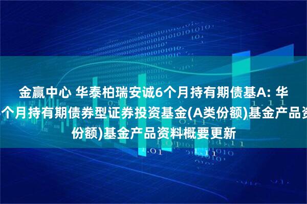 金赢中心 华泰柏瑞安诚6个月持有期债基A: 华泰柏瑞安诚6个月持有期债券型证券投资基金(A类份额)基金产品资料概要更新