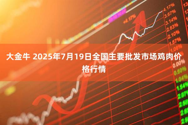 大金牛 2025年7月19日全国主要批发市场鸡肉价格行情