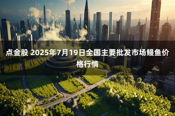 点金股 2025年7月19日全国主要批发市场鳗鱼价格行情