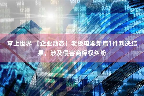 掌上世界 【企业动态】老板电器新增1件判决结果，涉及侵害商标权纠纷