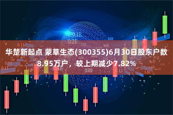 华楚新起点 蒙草生态(300355)6月30日股东户数8.95万户，较上期减少7.82%