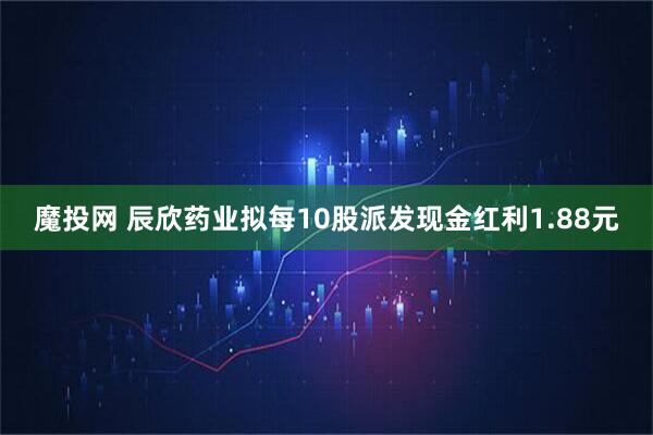 魔投网 辰欣药业拟每10股派发现金红利1.88元