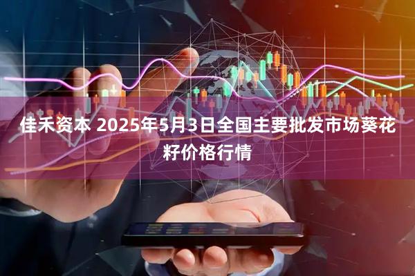 佳禾资本 2025年5月3日全国主要批发市场葵花籽价格行情
