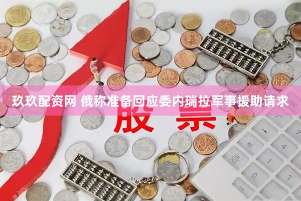 玖玖配资网 俄称准备回应委内瑞拉军事援助请求