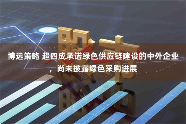 博远策略 超四成承诺绿色供应链建设的中外企业，尚未披露绿色采购进展
