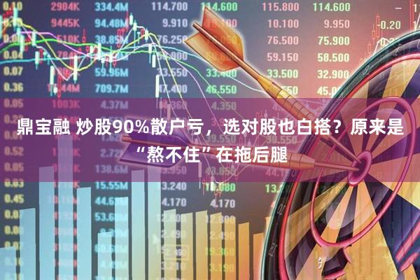 鼎宝融 炒股90%散户亏，选对股也白搭？原来是“熬不住”在拖后腿
