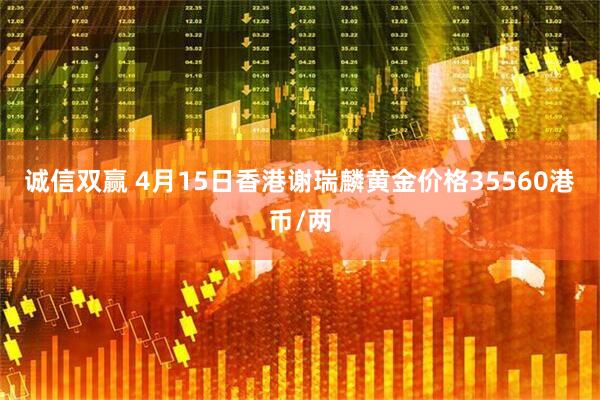 诚信双赢 4月15日香港谢瑞麟黄金价格35560港币/两