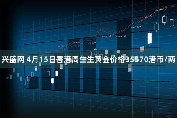 兴盛网 4月15日香港周生生黄金价格35570港币/两