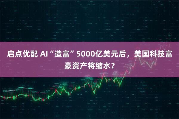 启点优配 AI“造富”5000亿美元后，美国科技富豪资产将缩水？