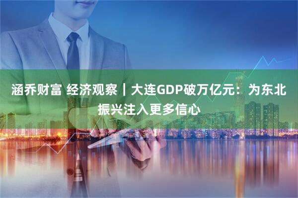 涵乔财富 经济观察|大连GDP破万亿元:为东北振兴注入更多信心