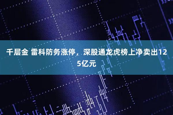 千层金 雷科防务涨停，深股通龙虎榜上净卖出125亿元