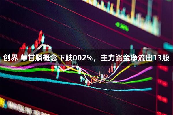 创界 草甘膦概念下跌002%,主力资金净流出13股