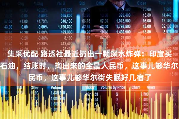 集采优配 路透社最近扔出一颗深水炸弹：印度买了400万桶伊朗石油，结账时，掏出来的全是人民币，这事儿够华尔街失眠好几宿了